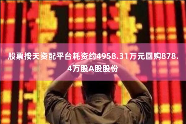 股票按天资配平台耗资约4958.31万元回购878.4万股A股股份