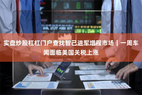 实盘炒股杠杠门户查找智己进军增程市场｜一周车闻面临美国关税上涨