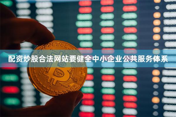 配资炒股合法网站要健全中小企业公共服务体系